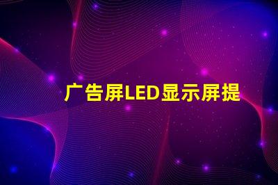 广告屏LED显示屏提升品牌曝光率的绝佳选择