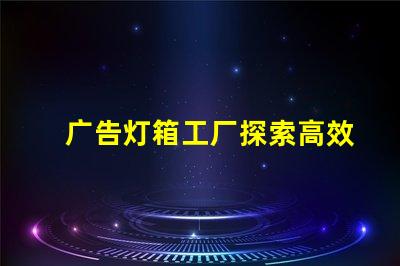 广告灯箱工厂探索高效能LED灯箱的最佳选择