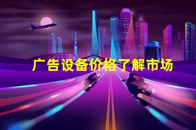 广告设备价格了解市场行情,助力企业决策