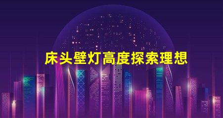 床头壁灯高度探索理想卧室照明的最佳高度