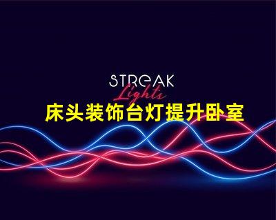 床头装饰台灯提升卧室氛围的完美选择