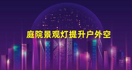 庭院景观灯提升户外空间魅力的最佳选择