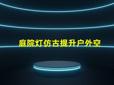 庭院灯仿古提升户外空间品味的选择