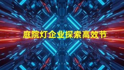 庭院灯企业探索高效节能庭院灯的选择秘诀