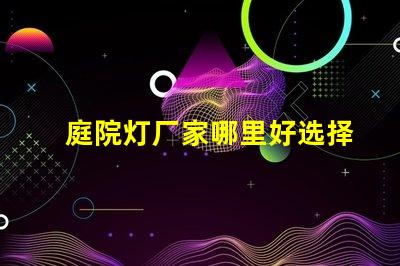 庭院灯厂家哪里好选择优质庭院灯供应商的关键