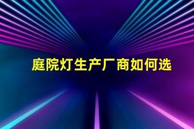 庭院灯生产厂商如何选择优质供应商来提升项目价值