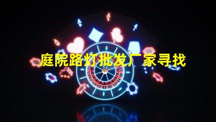 庭院路灯批发厂家寻找优质供应商的关键因素是什么