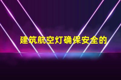 建筑航空灯确保安全的高效照明解决方案,你准备好了吗