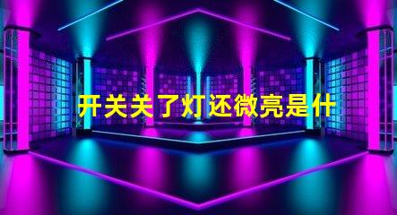 开关关了灯还微亮是什么原因探讨开关漏电或光源问题