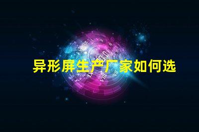 异形屏生产厂家如何选择优质异形屏制造商