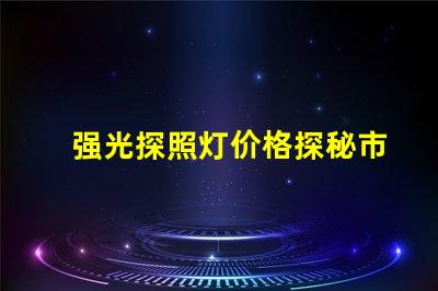强光探照灯价格探秘市场上最具性价比的选择