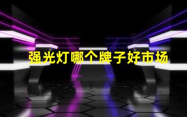 强光灯哪个牌子好市场口碑及性能全面评测