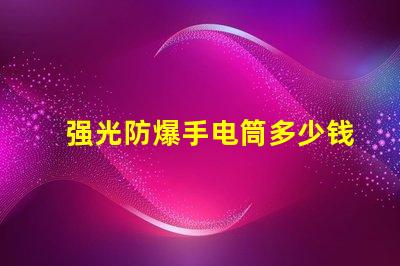 强光防爆手电筒多少钱市场价格与性能对比解析