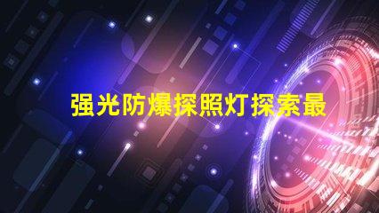 强光防爆探照灯探索最先进的安全照明解决方案