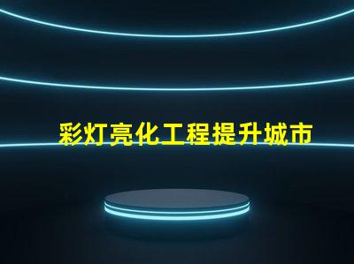 彩灯亮化工程提升城市夜景的关键技术揭秘
