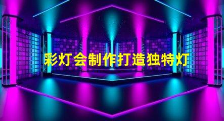 彩灯会制作打造独特灯光艺术的秘诀是什么