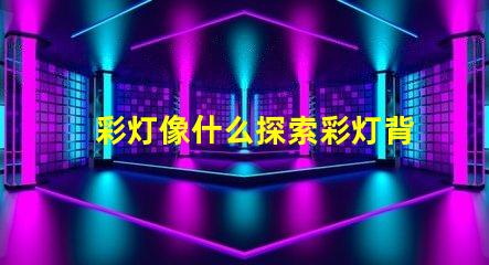 彩灯像什么探索彩灯背后的神秘与魅力