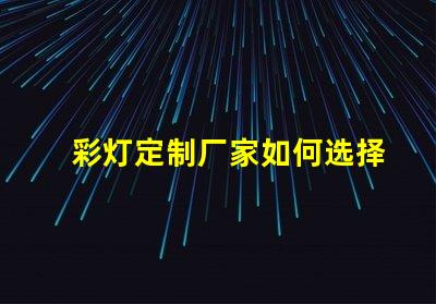 彩灯定制厂家如何选择最适合您的彩灯定制方案