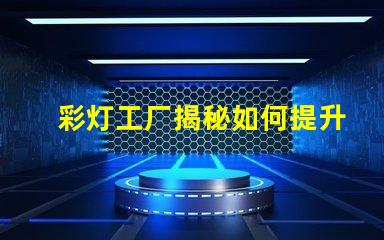 彩灯工厂揭秘如何提升生产效率与质量