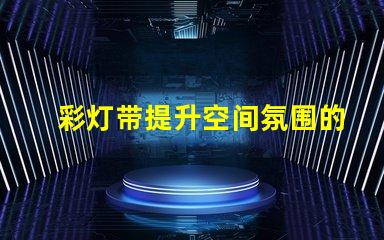 彩灯带提升空间氛围的绝佳选择,如何选择适合的灯带