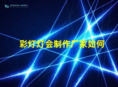 彩灯灯会制作厂家如何选择可靠的彩灯制作供应商