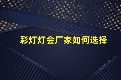 彩灯灯会厂家如何选择最具竞争力的供应商