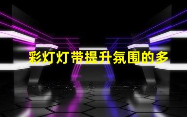 彩灯灯带提升氛围的多功能照明解决方案