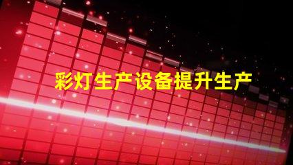 彩灯生产设备提升生产效率的先进技术解析