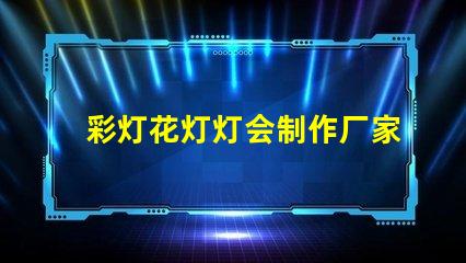 彩灯花灯灯会制作厂家优质彩灯供应商推荐,提升节日气氛