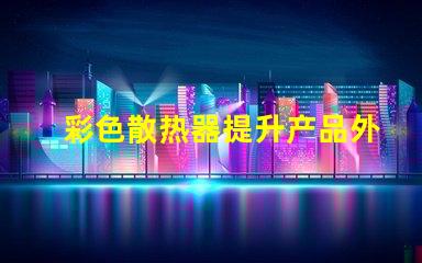 彩色散热器提升产品外观与性能的新趋势