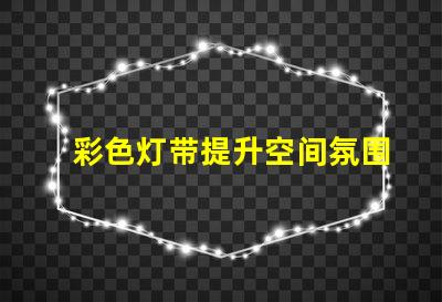 彩色灯带提升空间氛围的装饰新选择,你准备好了吗
