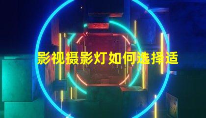 影视摄影灯如何选择适合您项目的高效灯具