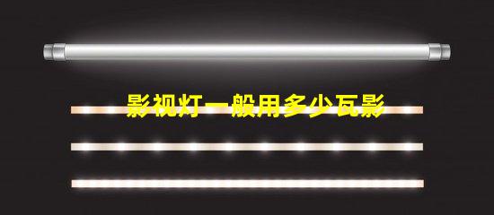 影视灯一般用多少瓦影视灯功率选择与应用指南