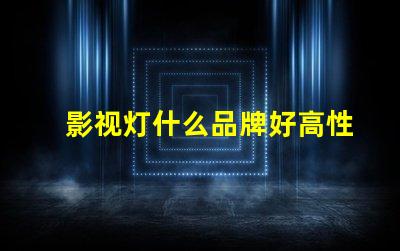 影视灯什么品牌好高性能影视灯品牌推荐与对比