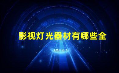 影视灯光器材有哪些全面解析影视灯光设备的种类与用途