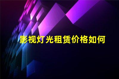 影视灯光租赁价格如何通过选择降低成本的最佳策略
