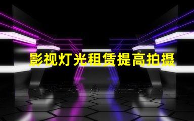 影视灯光租赁提高拍摄效果的最佳选择