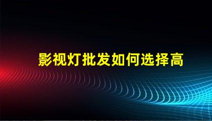 影视灯批发如何选择高性价比的影视灯供货商
