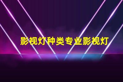影视灯种类专业影视灯光设备全面解析