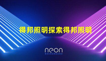 得邦照明探索得邦照明的未来发展潜力