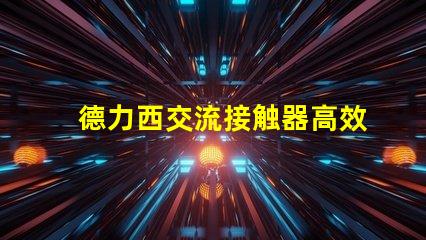 德力西交流接触器高效电气解决方案的关键角色