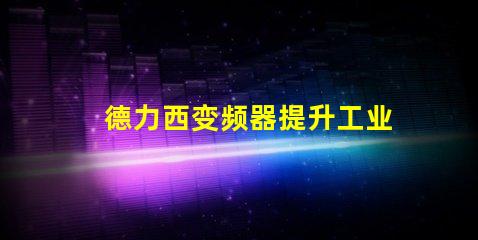 德力西变频器提升工业效率的关键解决方案
