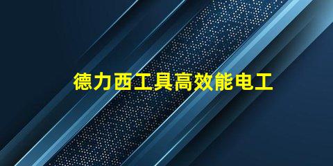 德力西工具高效能电工工具选择指南
