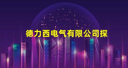 德力西电气有限公司探索高效节能电气解决方案