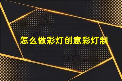 怎么做彩灯创意彩灯制作全攻略,点亮你的空间