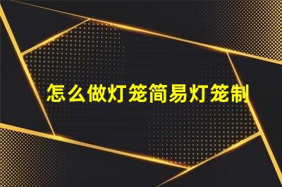 怎么做灯笼简易灯笼制作全攻略,点亮你的创意