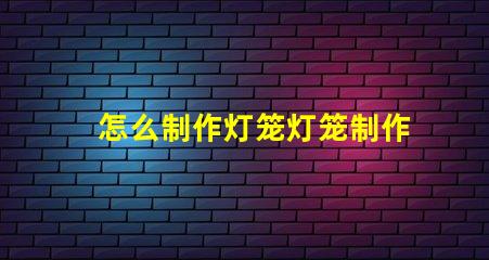 怎么制作灯笼灯笼制作的简单步骤揭秘