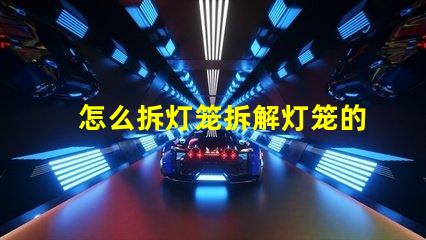 怎么拆灯笼拆解灯笼的简单步骤与技巧