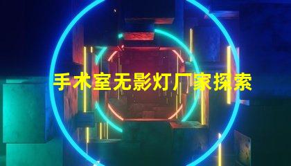 手术室无影灯厂家探索最可靠的手术室照明解决方案