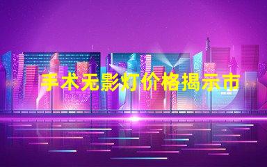 手术无影灯价格揭示市场价格波动背后的真相